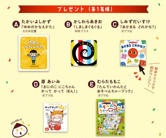 A『ゆめのかなえかた』たかいよしかず　B『しましまぐるぐる』かしわらあきお C『あかまるどれかな？』しみずだいすけ D『かって かって ぽん』はらあいみ E『たんていわんたとあそべんちゃーブック』むらたももこ